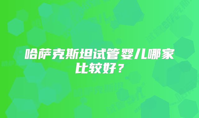 哈萨克斯坦试管婴儿哪家比较好?