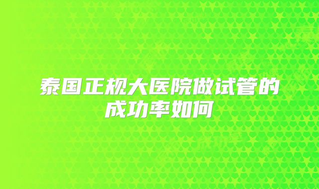 泰国正规大医院做试管的成功率如何