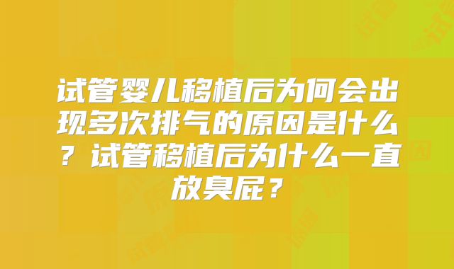 试管婴儿移植后为何会出现多次排气的原因是什么?试管移植后为什么一直放臭屁?