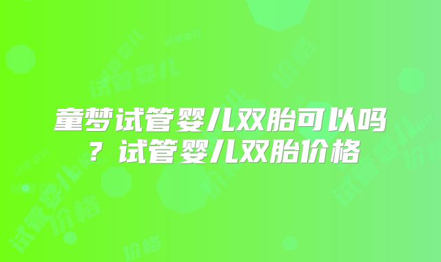 童梦试管婴儿双胎可以吗？试管婴儿双胎价格