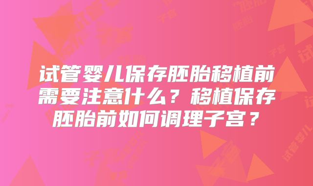 试管婴儿保存胚胎移植前需要注意什么?移植保存胚胎前如何调理子宫?