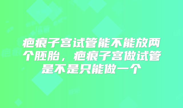 疤痕子宫试管能不能放两个胚胎,疤痕子宫做试管是不是只能做一个