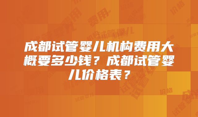 成都试管婴儿机构费用大概要多少钱？成都试管婴儿价格表？