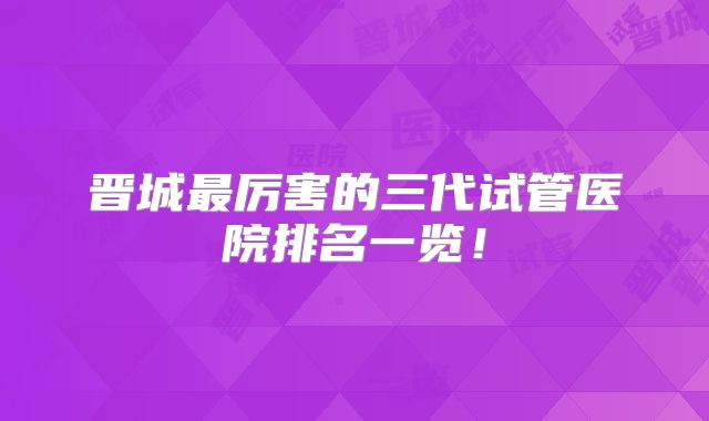 晋城最厉害的三代试管医院排名一览!