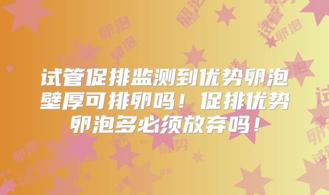 试管促排监测到优势卵泡壁厚可排卵吗!促排优势卵泡多必须放弃吗!