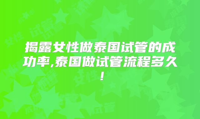 揭露女性做泰国试管的成功率,泰国做试管流程多久！