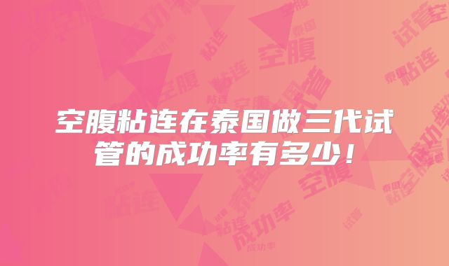空腹粘连在泰国做三代试管的成功率有多少！