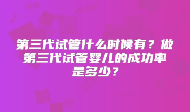 第三代试管什么时候有?做第三代试管婴儿的成功率是多少?