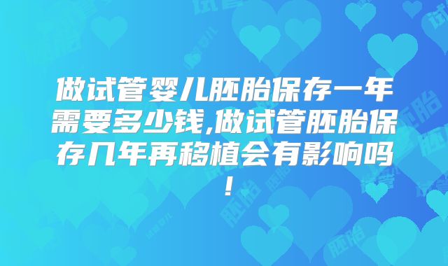 做试管婴儿胚胎保存一年需要多少钱,做试管胚胎保存几年再移植会有影响吗！