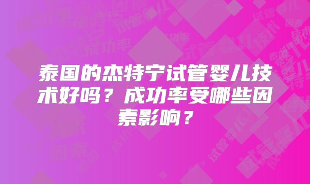 泰国的杰特宁试管婴儿技术好吗?成功率受哪些因素影响?