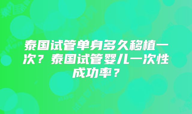 泰国试管单身多久移植一次?泰国试管婴儿一次性成功率?