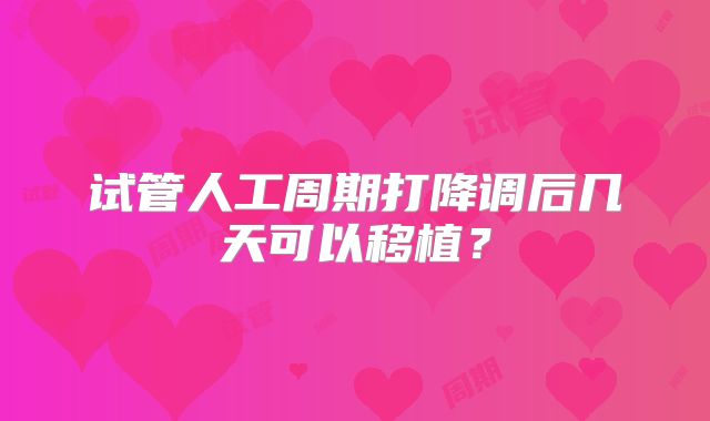 试管人工周期打降调后几天可以移植?