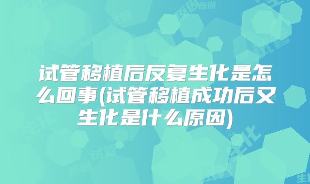 试管移植后反复生化是怎么回事(试管移植成功后又生化是什么原因)