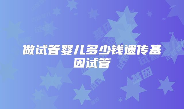 做试管婴儿多少钱遗传基因试管