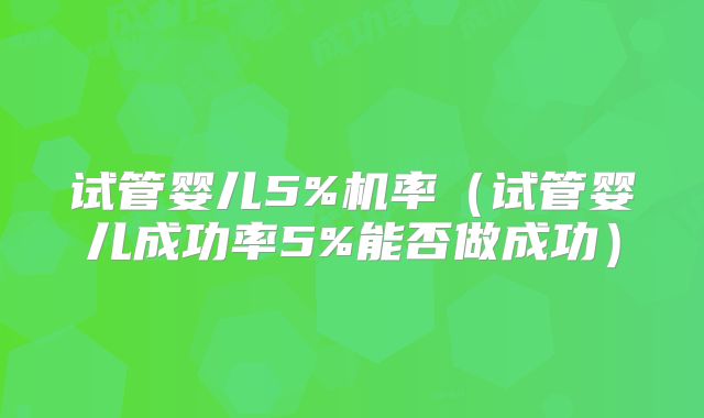 试管婴儿5%机率(试管婴儿成功率5%能否做成功)