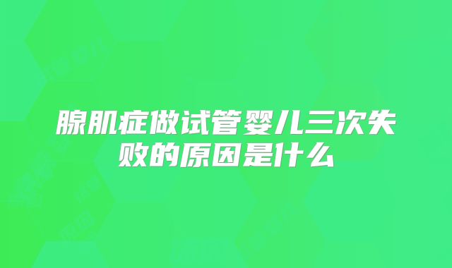 腺肌症做试管婴儿三次失败的原因是什么