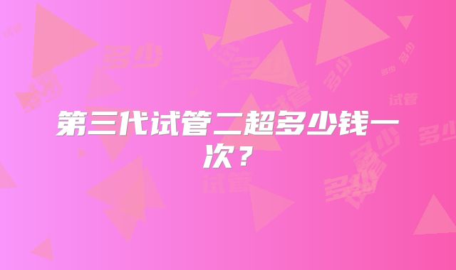 第三代试管二超多少钱一次?