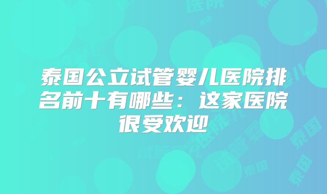 泰国公立试管婴儿医院排名前十有哪些:这家医院很受欢迎