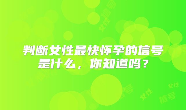 判断女性最快怀孕的信号是什么，你知道吗？