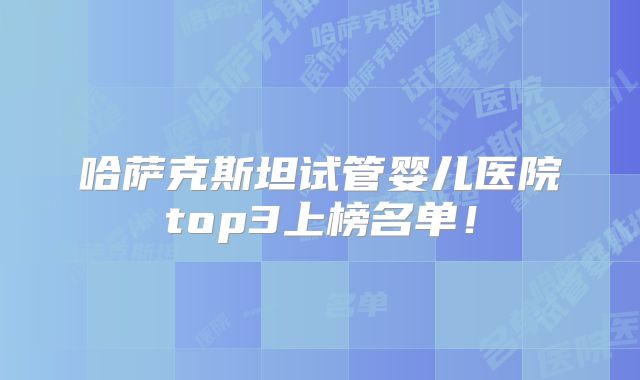 哈萨克斯坦试管婴儿医院top3上榜名单!