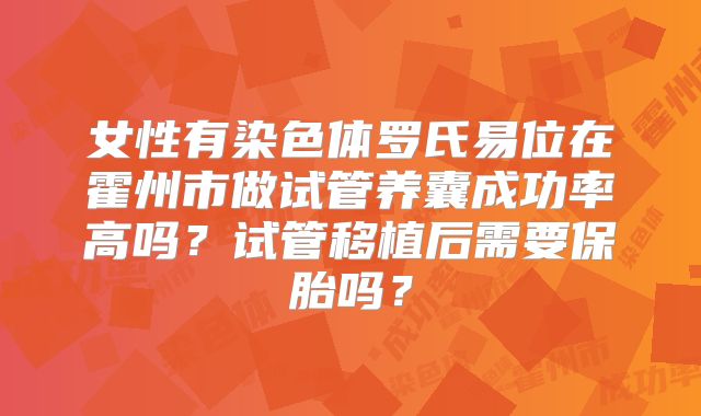 女性有染色体罗氏易位在霍州市做试管养囊成功率高吗?试管移植后需要保胎吗?