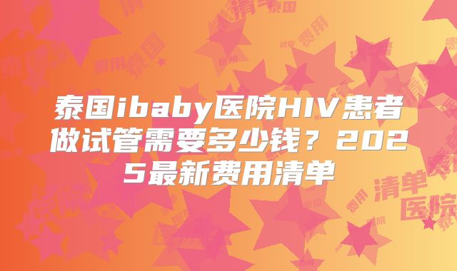 泰国ibaby医院HIV患者做试管需要多少钱?2025最新费用清单