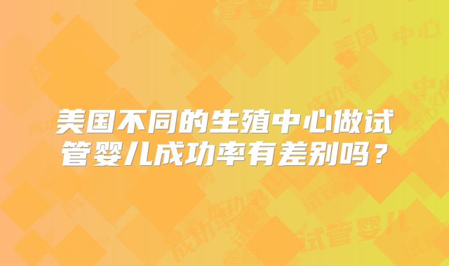 美国不同的生殖中心做试管婴儿成功率有差别吗?