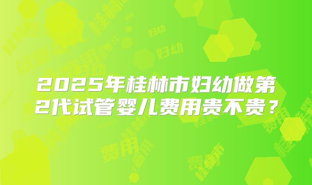 2025年桂林市妇幼做第2代试管婴儿费用贵不贵?