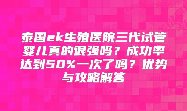 泰国ek生殖医院三代试管婴儿真的很强吗？成功率达到50%一次了吗？优势与攻略解答