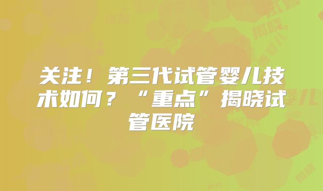 关注!第三代试管婴儿技术如何?“重点”揭晓试管医院