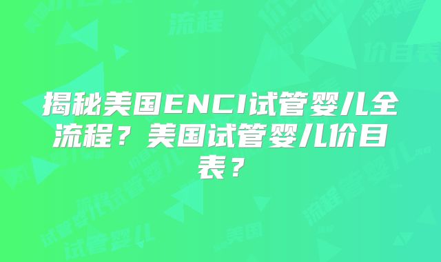 揭秘美国ENCI试管婴儿全流程?美国试管婴儿价目表?
