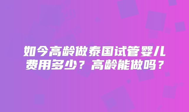 如今高龄做泰国试管婴儿费用多少?高龄能做吗?