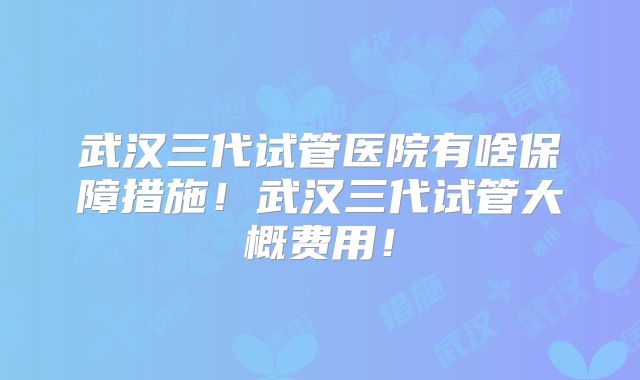 武汉三代试管医院有啥保障措施!武汉三代试管大概费用!