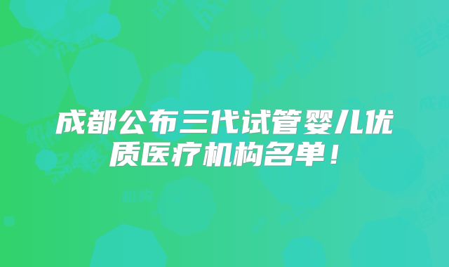 成都公布三代试管婴儿优质医疗机构名单！