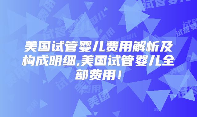 美国试管婴儿费用解析及构成明细,美国试管婴儿全部费用!