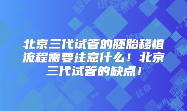 北京三代试管的胚胎移植流程需要注意什么!北京三代试管的缺点!