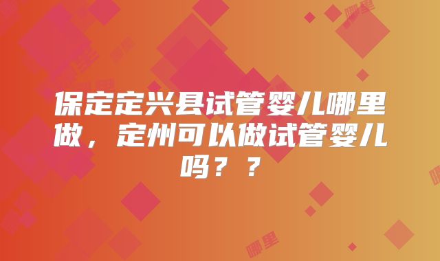 保定定兴县试管婴儿哪里做,定州可以做试管婴儿吗??