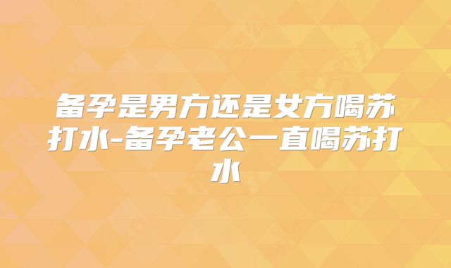 备孕是男方还是女方喝苏打水-备孕老公一直喝苏打水