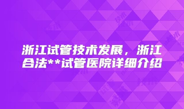 浙江试管技术发展,浙江合法**试管医院详细介绍