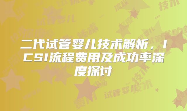 二代试管婴儿技术解析，ICSI流程费用及成功率深度探讨