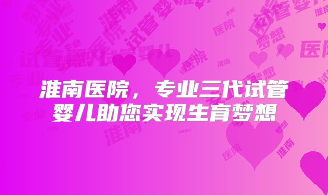 淮南医院，专业三代试管婴儿助您实现生育梦想