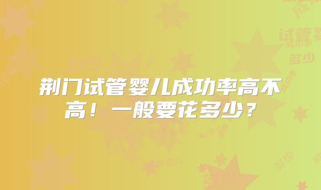 荆门试管婴儿成功率高不高!一般要花多少?