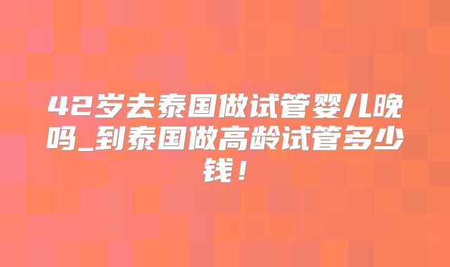 42岁去泰国做试管婴儿晚吗_到泰国做高龄试管多少钱！