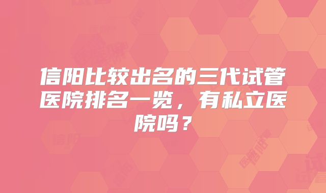 信阳比较出名的三代试管医院排名一览，有私立医院吗？