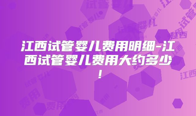 江西试管婴儿费用明细-江西试管婴儿费用大约多少!