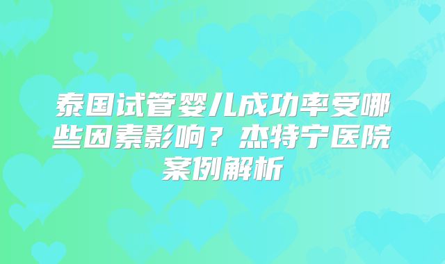 泰国试管婴儿成功率受哪些因素影响？杰特宁医院案例解析