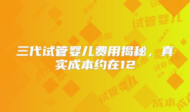 三代试管婴儿费用揭秘，真实成本约在12