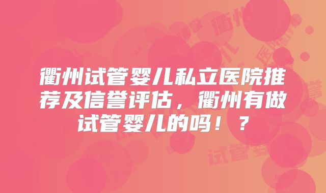 衢州试管婴儿私立医院推荐及信誉评估,衢州有做试管婴儿的吗!?