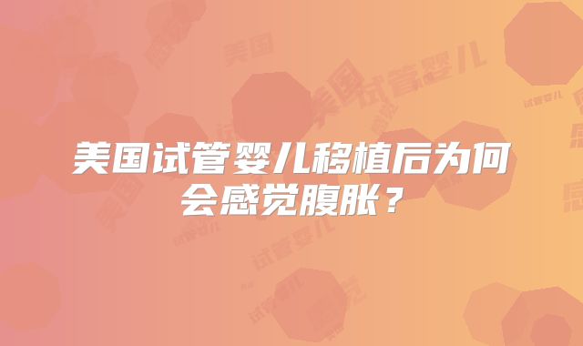 美国试管婴儿移植后为何会感觉腹胀？