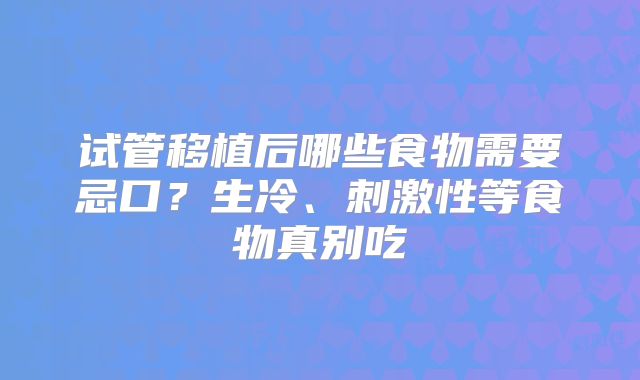 试管移植后哪些食物需要忌口?生冷、刺激性等食物真别吃